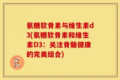 氨糖软骨素与维生素d3(氨糖软骨素和维生素D3：关注骨骼健康的完美组合)