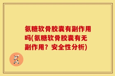 氨糖软骨胶囊有副作用吗(氨糖软骨胶囊有无副作用？安全性分析)
