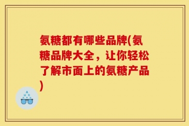 氨糖都有哪些品牌(氨糖品牌大全，让你轻松了解市面上的氨糖产品)