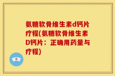 氨糖软骨维生素d钙片疗程(氨糖软骨维生素D钙片：正确用药量与疗程)