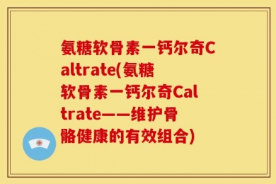 氨糖软骨素一钙尔奇Caltrate(氨糖软骨素一钙尔奇Caltrate——维护骨骼健康的有效组合)