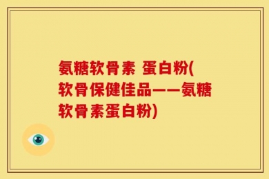 氨糖软骨素 蛋白粉(软骨保健佳品——氨糖软骨素蛋白粉)