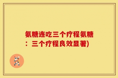 氨糖连吃三个疗程氨糖：三个疗程良效显著)