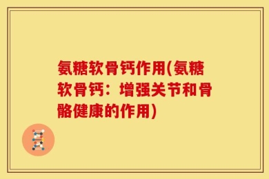 氨糖软骨钙作用(氨糖软骨钙：增强关节和骨骼健康的作用)