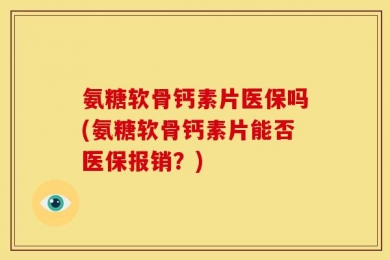 氨糖软骨钙素片医保吗(氨糖软骨钙素片能否医保报销？)