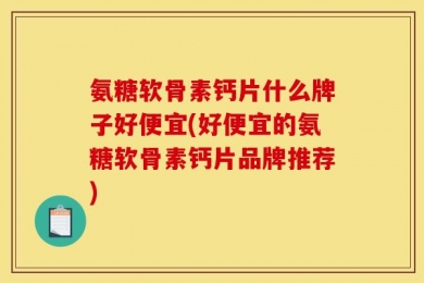 氨糖软骨素钙片什么牌子好便宜(好便宜的氨糖软骨素钙片品牌推荐)
