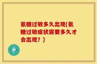 氨糖过敏多久出现(氨糖过敏症状需要多久才会出现？)