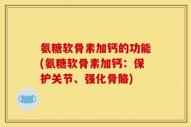 氨糖软骨素加钙的功能(氨糖软骨素加钙：保护关节、强化骨骼)