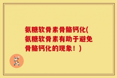 氨糖软骨素骨骼钙化(氨糖软骨素有助于避免骨骼钙化的现象！)