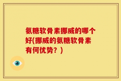 氨糖软骨素挪威的哪个好(挪威的氨糖软骨素有何优势？)