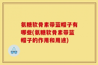 氨糖软骨素带蓝帽子有哪些(氨糖软骨素带蓝帽子的作用和用途)