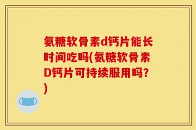 氨糖软骨素d钙片能长时间吃吗(氨糖软骨素D钙片可持续服用吗？)