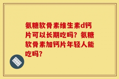 氨糖软骨素维生素d钙片可以长期吃吗？氨糖软骨素加钙片年轻人能吃吗？