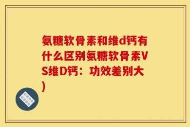 氨糖软骨素和维d钙有什么区别氨糖软骨素VS维D钙：功效差别大)