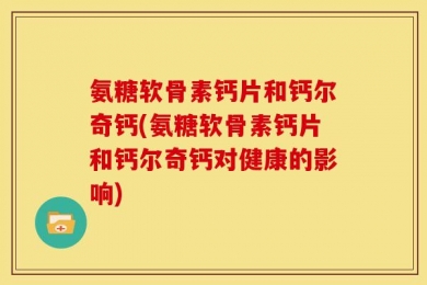 氨糖软骨素钙片和钙尔奇钙(氨糖软骨素钙片和钙尔奇钙对健康的影响)