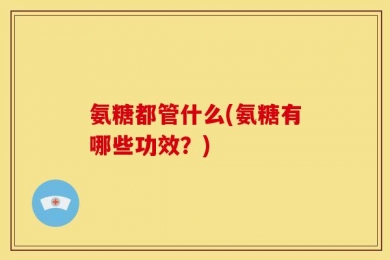 氨糖都管什么(氨糖有哪些功效？)