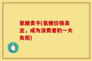 氨糖贵不(氨糖价格高企，成为消费者的一大负担)