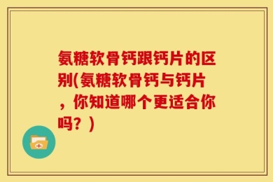 氨糖软骨钙跟钙片的区别(氨糖软骨钙与钙片，你知道哪个更适合你吗？)