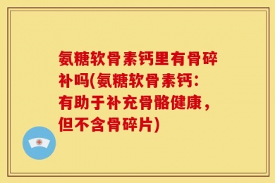 氨糖软骨素钙里有骨碎补吗(氨糖软骨素钙：有助于补充骨骼健康，但不含骨碎片)