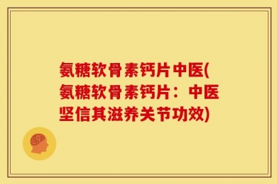 氨糖软骨素钙片中医(氨糖软骨素钙片：中医坚信其滋养关节功效)