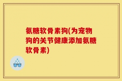 氨糖软骨素狗(为宠物狗的关节健康添加氨糖软骨素)