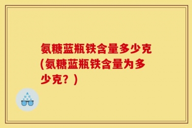 氨糖蓝瓶铁含量多少克(氨糖蓝瓶铁含量为多少克？)
