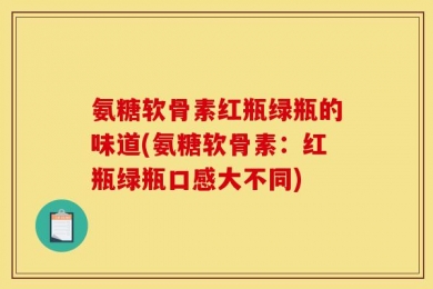 氨糖软骨素红瓶绿瓶的味道(氨糖软骨素：红瓶绿瓶口感大不同)