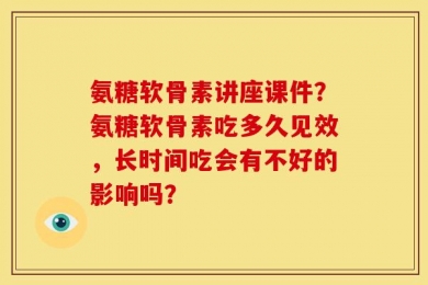 氨糖软骨素讲座课件？氨糖软骨素吃多久见效，长时间吃会有不好的影响吗？