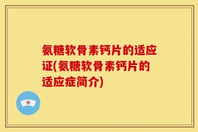 氨糖软骨素钙片的适应证(氨糖软骨素钙片的适应症简介)