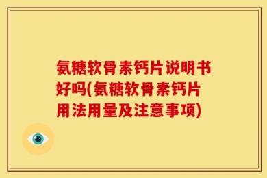 氨糖软骨素钙片说明书好吗(氨糖软骨素钙片用法用量及注意事项)