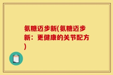 氨糖迈步新(氨糖迈步新：更健康的关节配方)