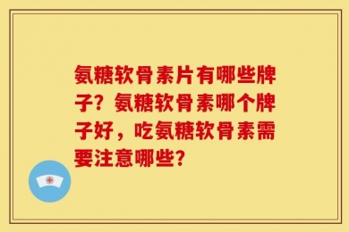 氨糖软骨素片有哪些牌子？氨糖软骨素哪个牌子好，吃氨糖软骨素需要注意哪些？