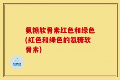 氨糖软骨素红色和绿色(红色和绿色的氨糖软骨素)