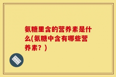 氨糖里含的营养素是什么(氨糖中含有哪些营养素？)