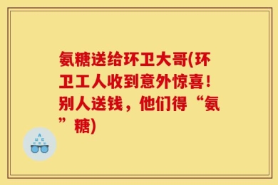 氨糖送给环卫大哥(环卫工人收到意外惊喜！别人送钱，他们得“氨”糖)