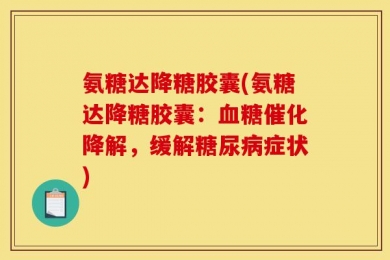 氨糖达降糖胶囊(氨糖达降糖胶囊：血糖催化降解，缓解糖尿病症状)