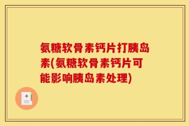 氨糖软骨素钙片打胰岛素(氨糖软骨素钙片可能影响胰岛素处理)