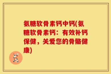 氨糖软骨素钙中钙(氨糖软骨素钙：有效补钙保健，关爱您的骨骼健康)