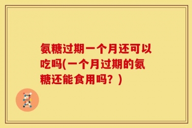 氨糖过期一个月还可以吃吗(一个月过期的氨糖还能食用吗？)