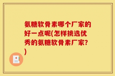 氨糖软骨素哪个厂家的好一点呢(怎样挑选优秀的氨糖软骨素厂家？)