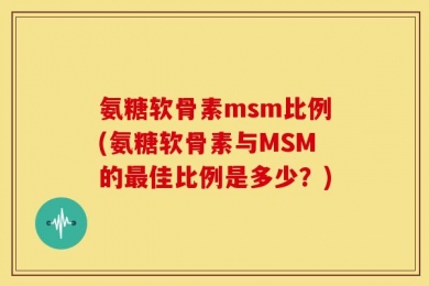 氨糖软骨素msm比例(氨糖软骨素与MSM的最佳比例是多少？)