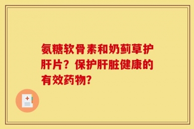 氨糖软骨素和奶蓟草护肝片？保护肝脏健康的有效药物？