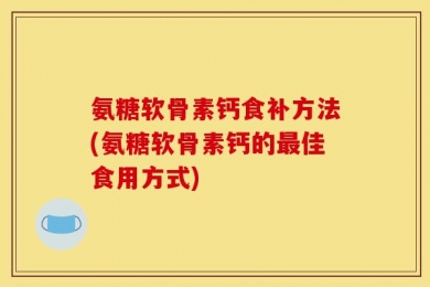 氨糖软骨素钙食补方法(氨糖软骨素钙的最佳食用方式)