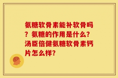 氨糖软骨素能补软骨吗？氨糖的作用是什么？汤臣倍健氨糖软骨素钙片怎么样？