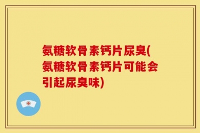 氨糖软骨素钙片尿臭(氨糖软骨素钙片可能会引起尿臭味)