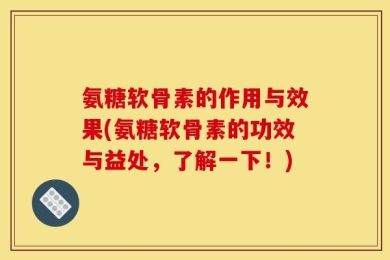 氨糖软骨素的作用与效果(氨糖软骨素的功效与益处，了解一下！)