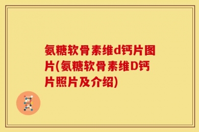 氨糖软骨素维d钙片图片(氨糖软骨素维D钙片照片及介绍)