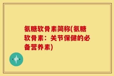 氨糖软骨素简称(氨糖软骨素：关节保健的必备营养素)