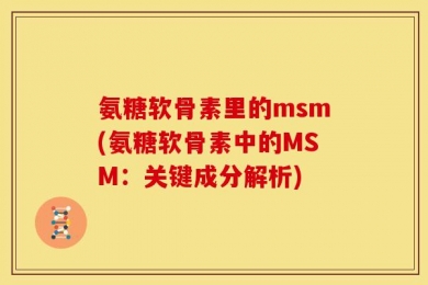 氨糖软骨素里的msm(氨糖软骨素中的MSM：关键成分解析)