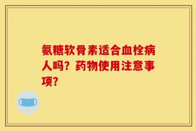 氨糖软骨素适合血栓病人吗？药物使用注意事项？